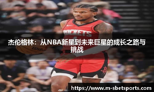杰伦格林：从NBA新星到未来巨星的成长之路与挑战